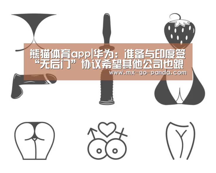熊猫体育app|华为：准备与印度签“无后门”协议希望其他公司也跟进