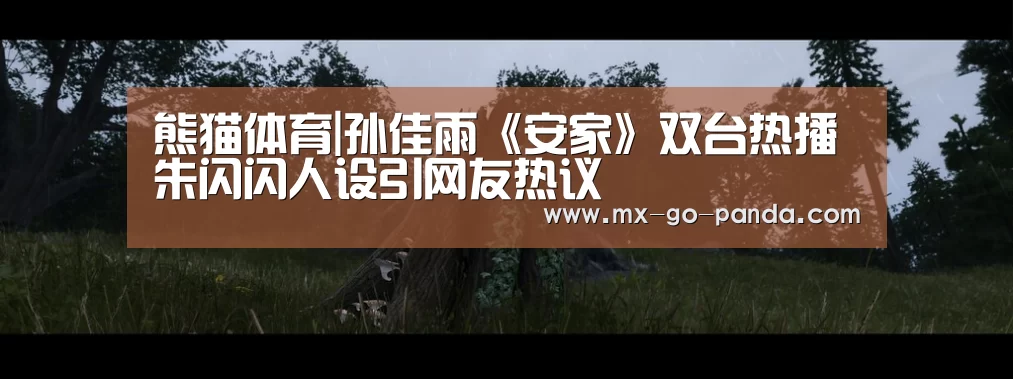 熊猫体育|孙佳雨《安家》双台热播 朱闪闪人设引网友热议