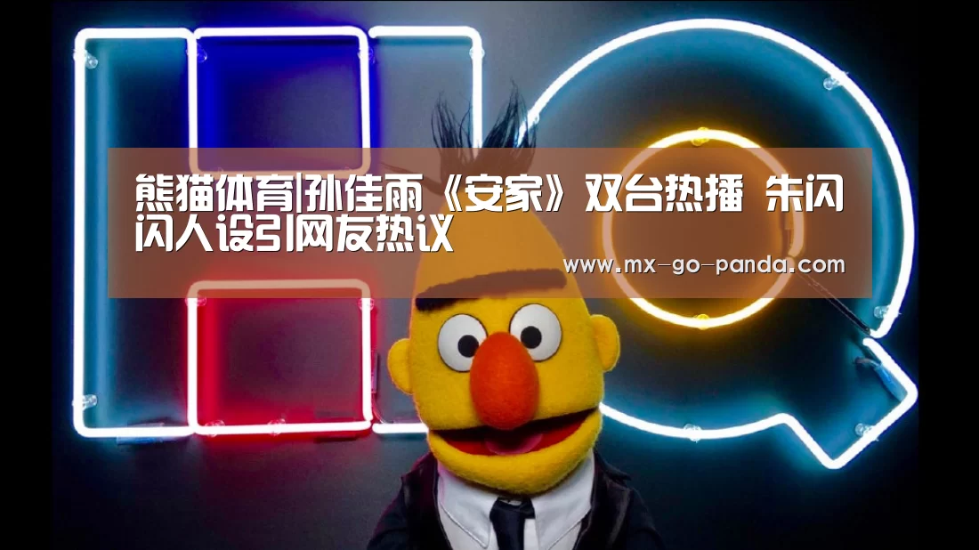 熊猫体育|孙佳雨《安家》双台热播 朱闪闪人设引网友热议(图2) 熊猫体育官网